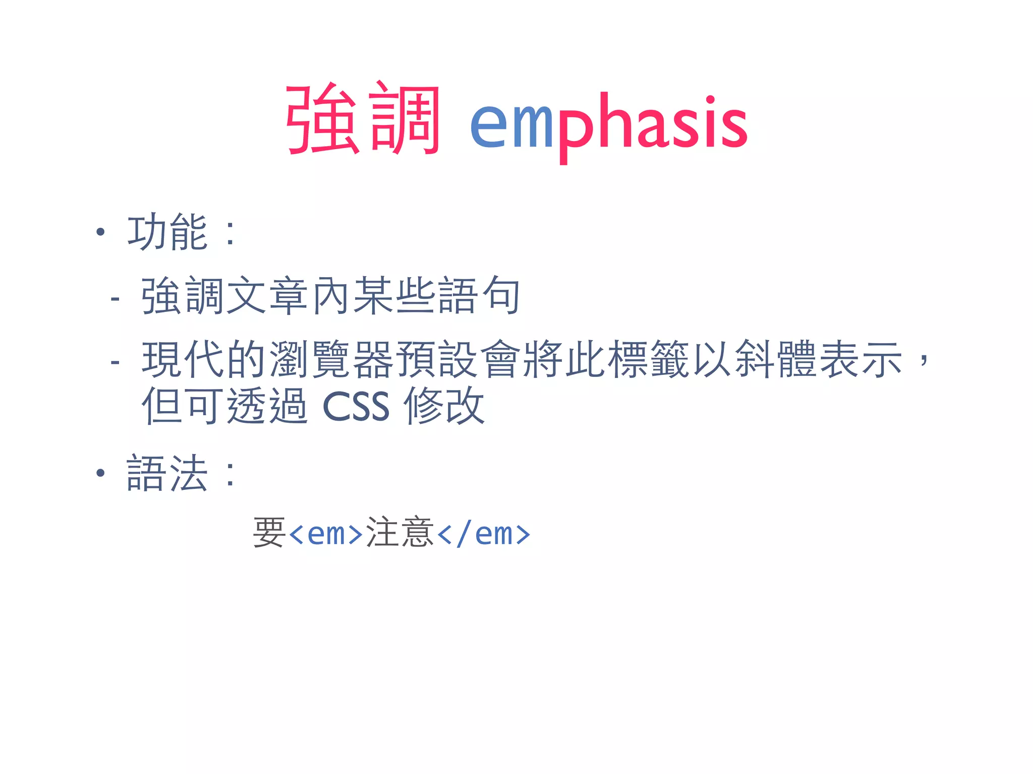 強調 emphasis
• 功能：
- 強調⽂文章內某些語句
- 現代的瀏覽器預設會將此標籤以斜體表⽰示，
但可透過 CSS 修改
• 語法：
要<em>注意</em>
 