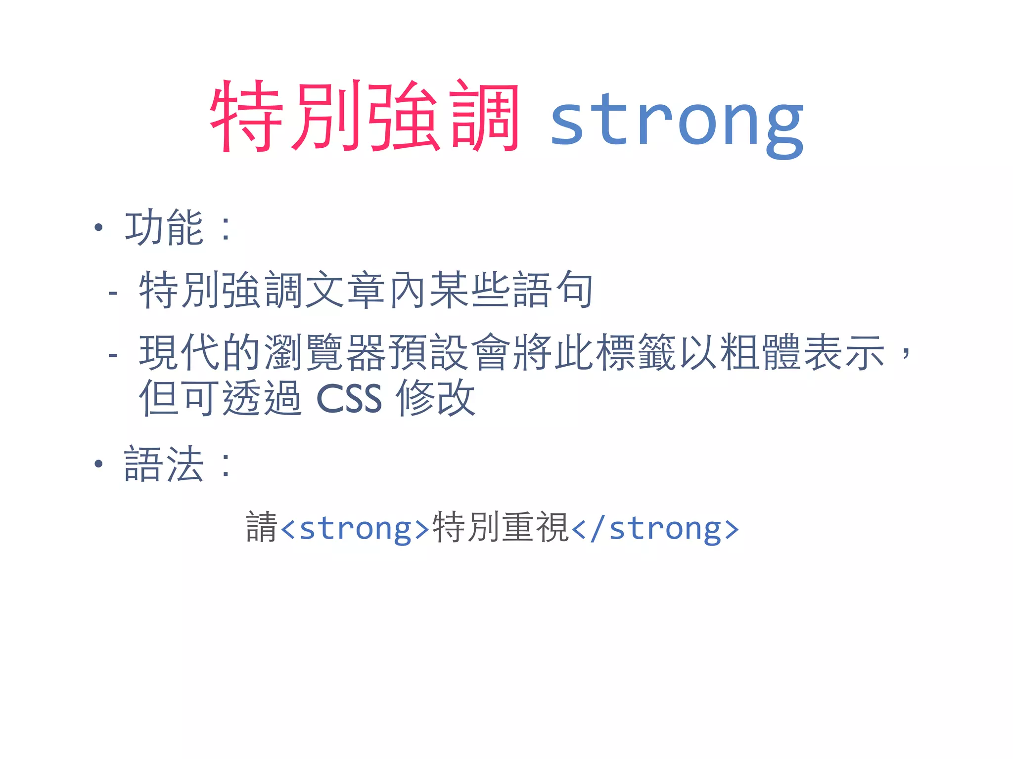 特別強調 strong
• 功能：
- 特別強調⽂文章內某些語句
- 現代的瀏覽器預設會將此標籤以粗體表⽰示，
但可透過 CSS 修改
• 語法：
請<strong>特別重視</strong>
 