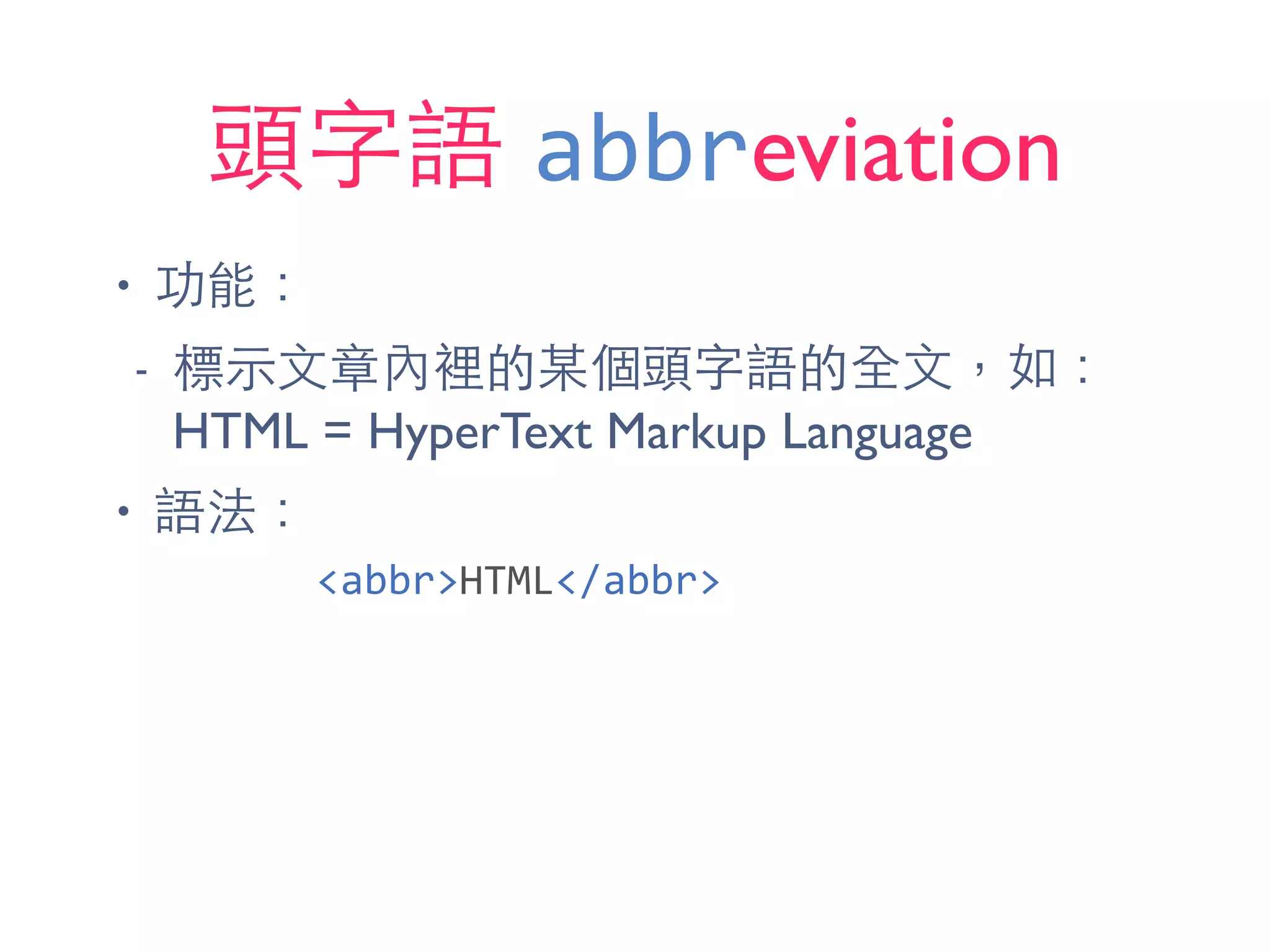 頭字語 abbreviation
• 功能：
- 標⽰示⽂文章內裡的某個頭字語的全⽂文，如：
HTML = HyperText Markup Language
• 語法：
<abbr>HTML</abbr>
 