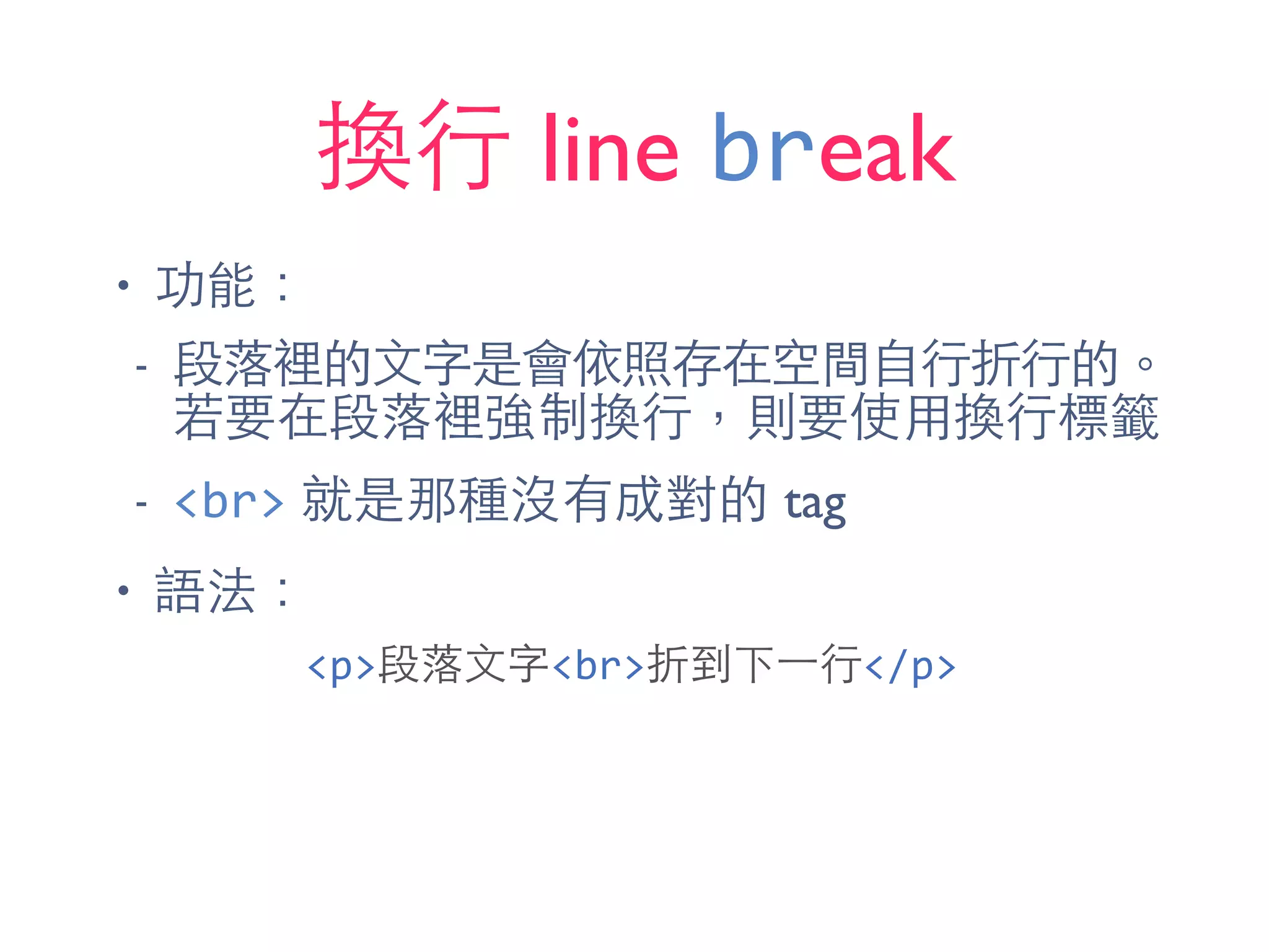 換⾏行 line break
• 功能：
- 段落裡的⽂文字是會依照存在空間⾃自⾏行折⾏行的。
若要在段落裡強制換⾏行，則要使⽤用換⾏行標籤
- <br> 就是那種沒有成對的 tag
• 語法：
<p>段落⽂文字<br>折到下⼀一⾏行</p>
 