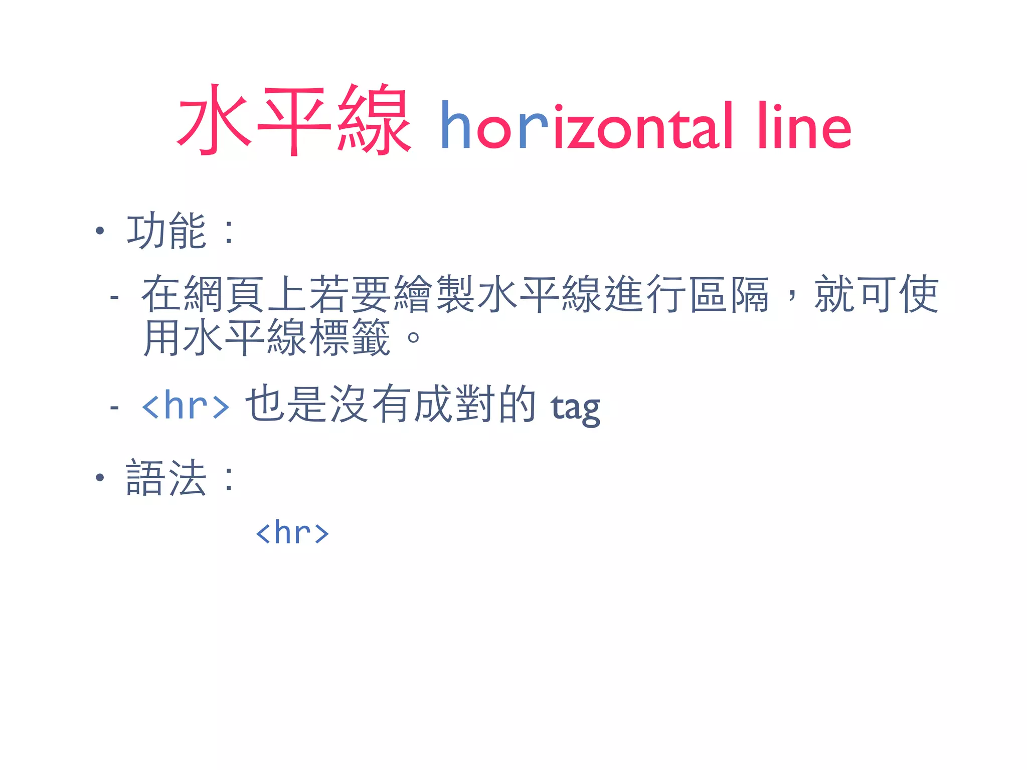 ⽔水平線 horizontal line
• 功能：
- 在網⾴頁上若要繪製⽔水平線進⾏行區隔，就可使
⽤用⽔水平線標籤。
- <hr> 也是沒有成對的 tag
• 語法：
<hr>
 