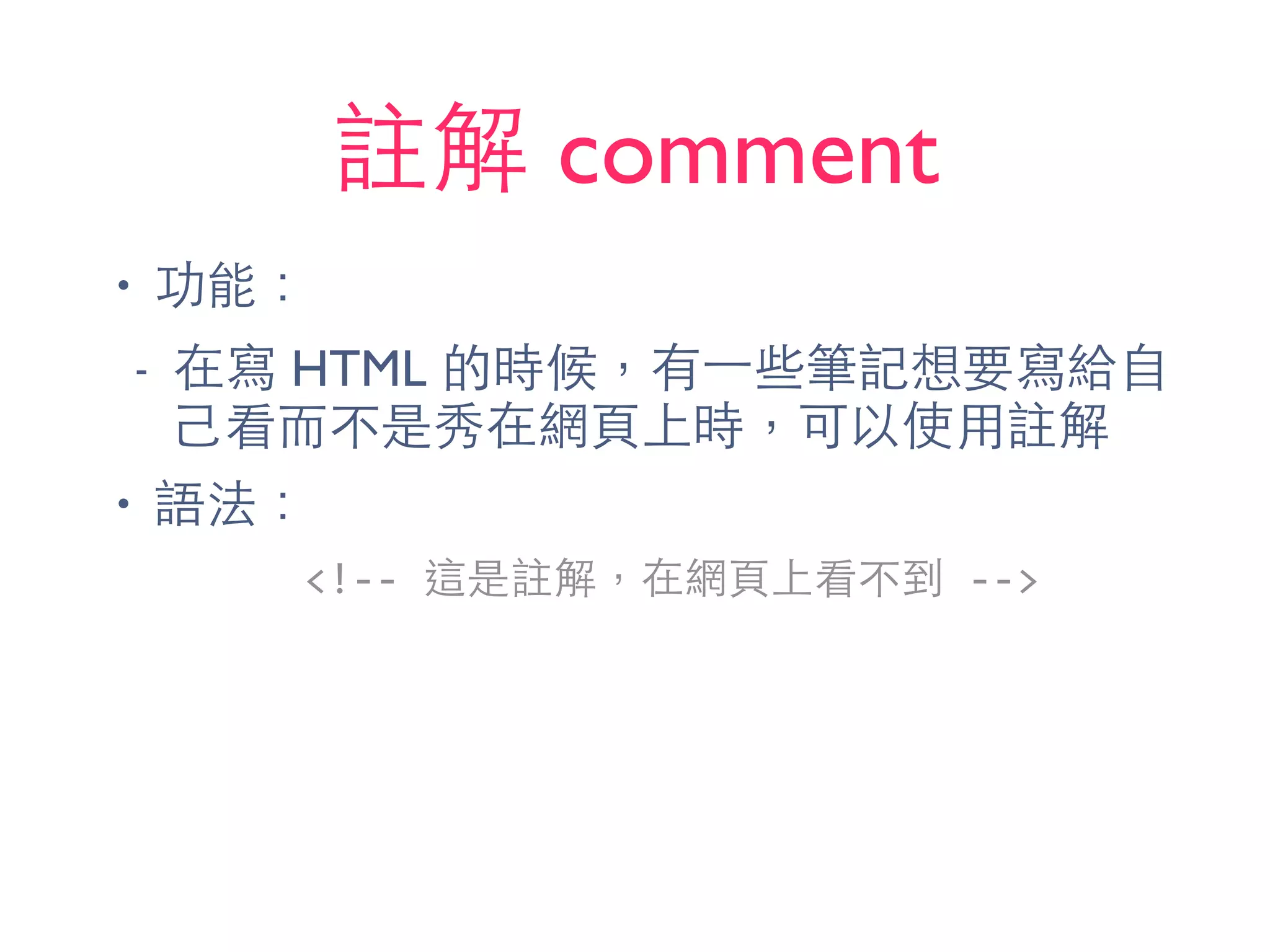 註解 comment
• 功能：
- 在寫 HTML 的時候，有⼀一些筆記想要寫給⾃自
⼰己看⽽而不是秀在網⾴頁上時，可以使⽤用註解
• 語法：
<!-­‐-­‐	
  這是註解，在網⾴頁上看不到	
  -­‐-­‐>
 