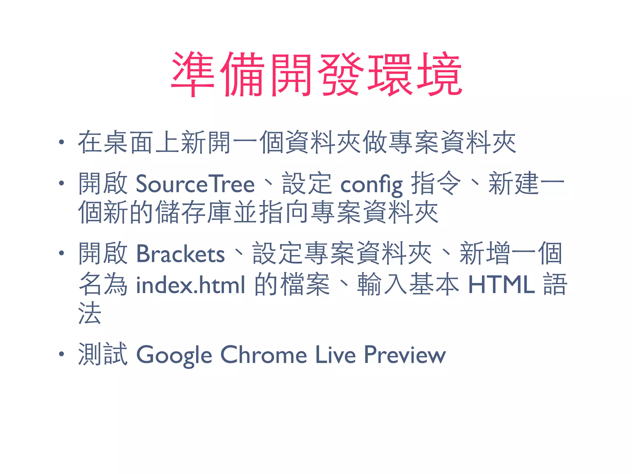 準備開發環境
• 在桌⾯面上新開⼀一個資料夾做專案資料夾
• 開啟 SourceTree、設定 conﬁg 指令、新建⼀一
個新的儲存庫並指向專案資料夾
• 開啟 Brackets、設定專案資料夾、新增⼀一個
名為 index.html 的檔案、輸⼊入基本 HTML 語
法
• 測試 Google Chrome Live Preview
 