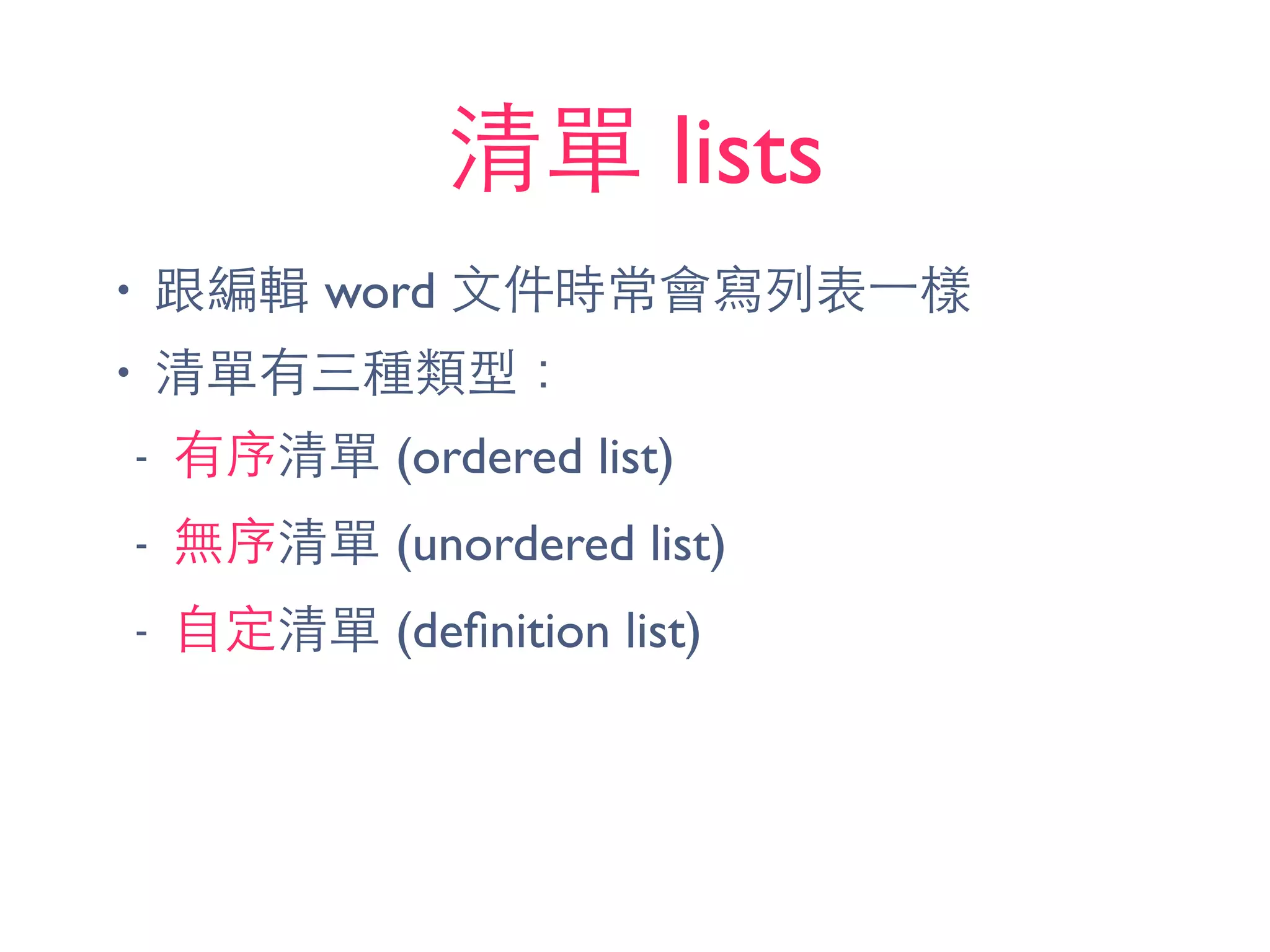 清單 lists
• 跟編輯 word ⽂文件時常會寫列表⼀一樣
• 清單有三種類型：
- 有序清單 (ordered list)
- 無序清單 (unordered list)
- ⾃自定清單 (deﬁnition list)
 