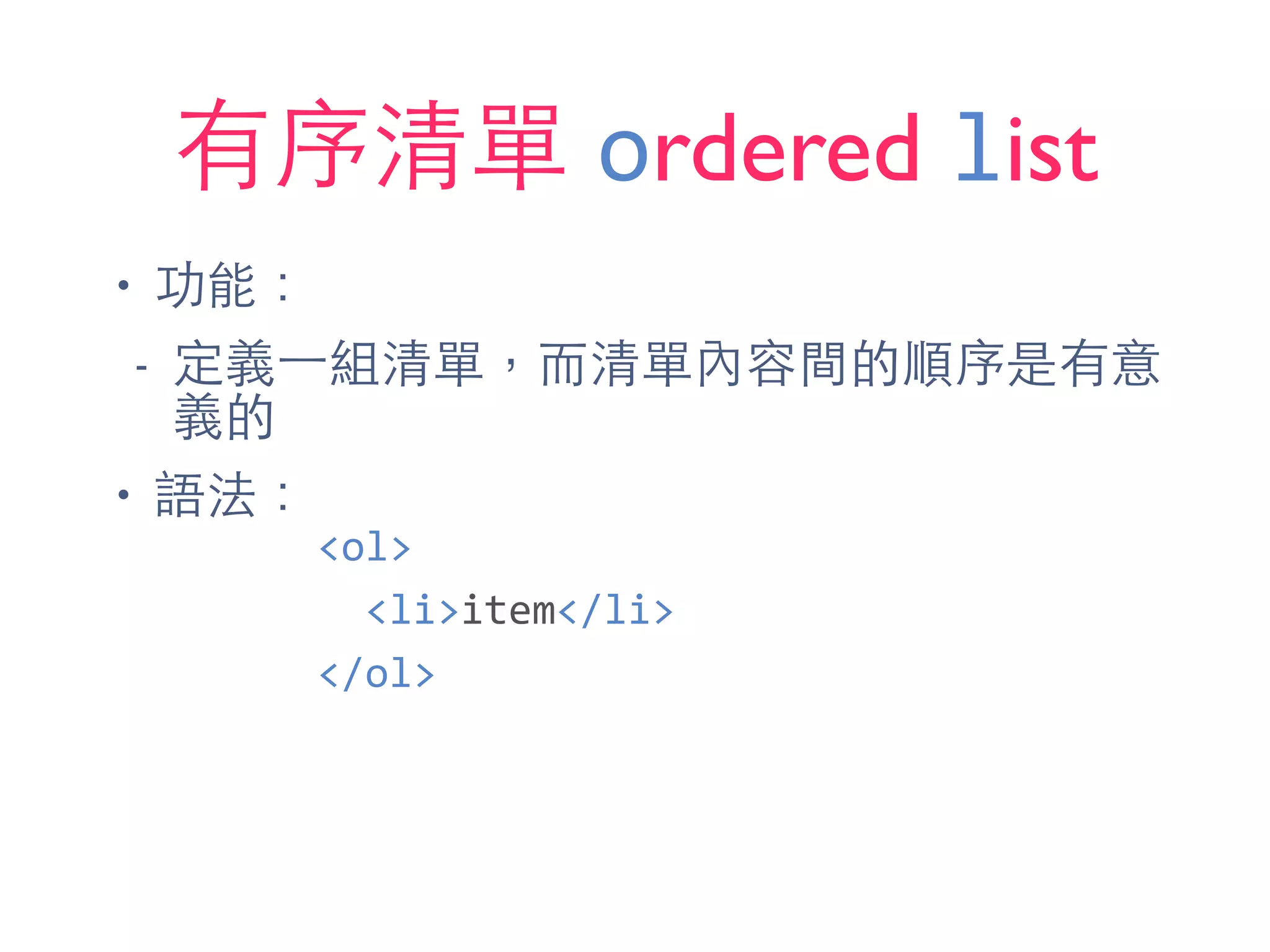 有序清單 ordered list
• 功能：
- 定義⼀一組清單，⽽而清單內容間的順序是有意
義的
• 語法：
<ol>	
  
	
  	
  <li>item</li>	
  
</ol>
 