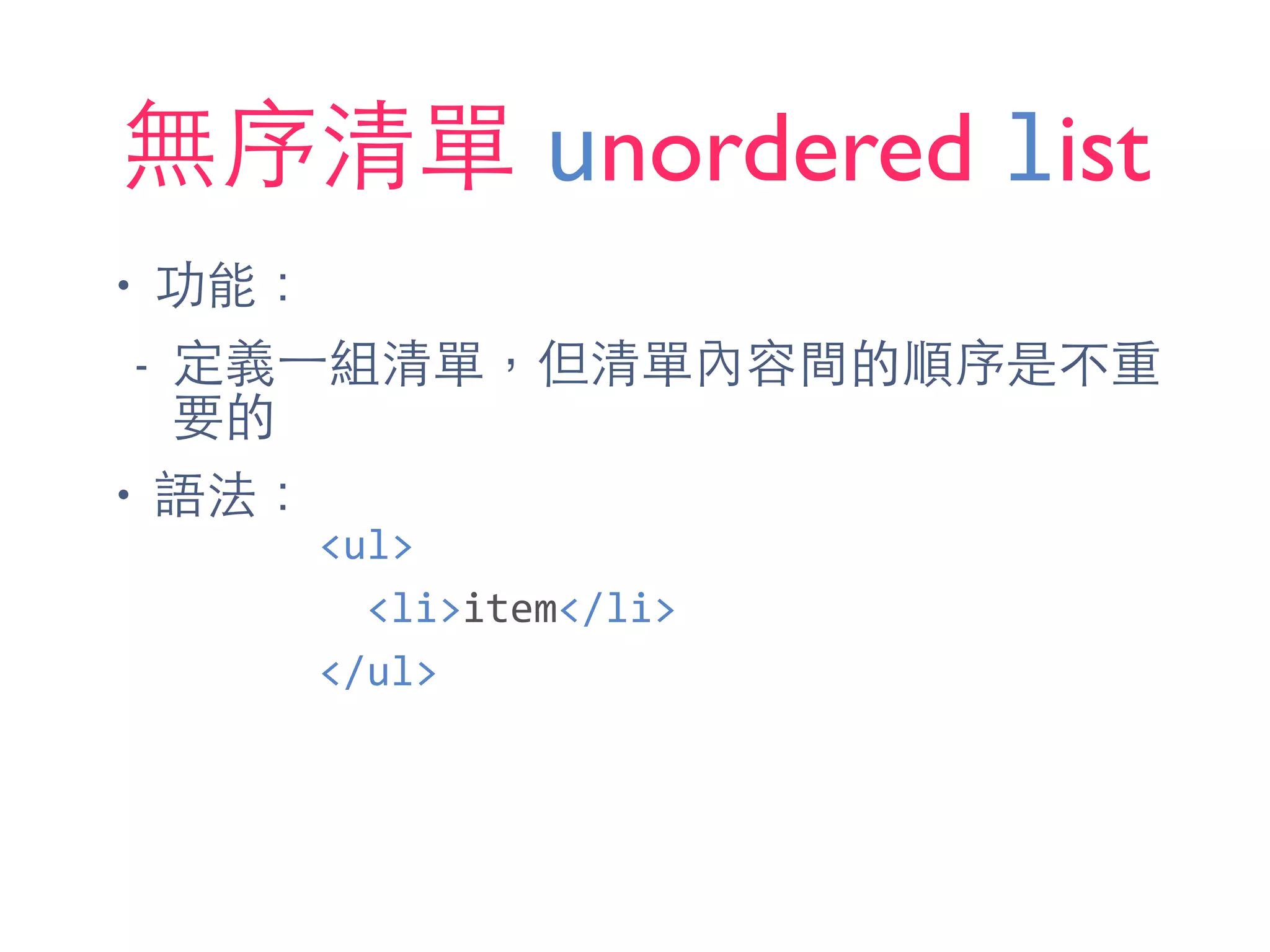 無序清單 unordered list
• 功能：
- 定義⼀一組清單，但清單內容間的順序是不重
要的
• 語法：
<ul>	
  
	
  	
  <li>item</li>	
  
</ul>
 