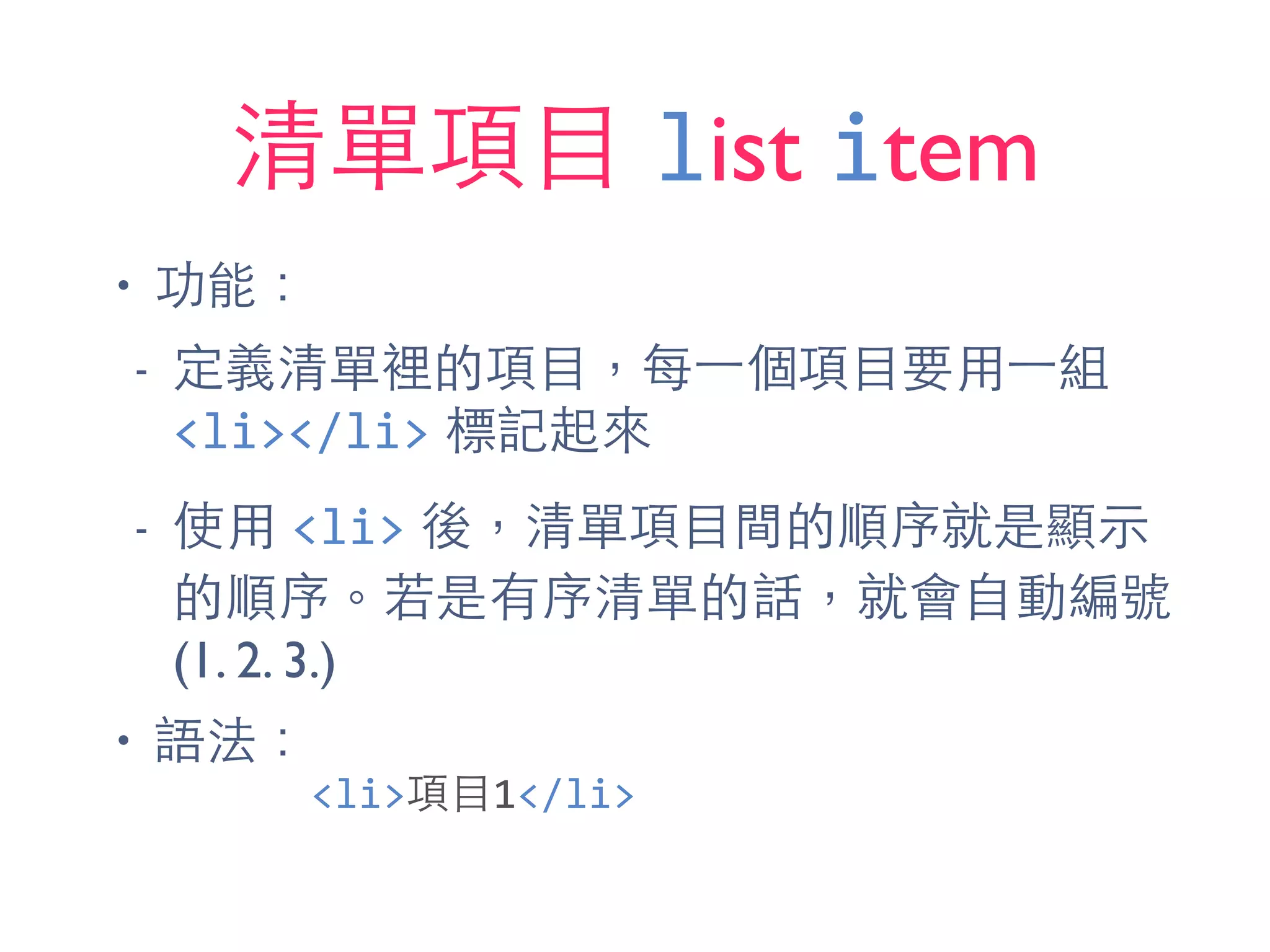 清單項⺫⽬目 list item
• 功能：
- 定義清單裡的項⺫⽬目，每⼀一個項⺫⽬目要⽤用⼀一組
<li></li> 標記起來
- 使⽤用 <li> 後，清單項⺫⽬目間的順序就是顯⽰示
的順序。若是有序清單的話，就會⾃自動編號
(1. 2. 3.)
• 語法：
<li>項⺫⽬目1</li>
 