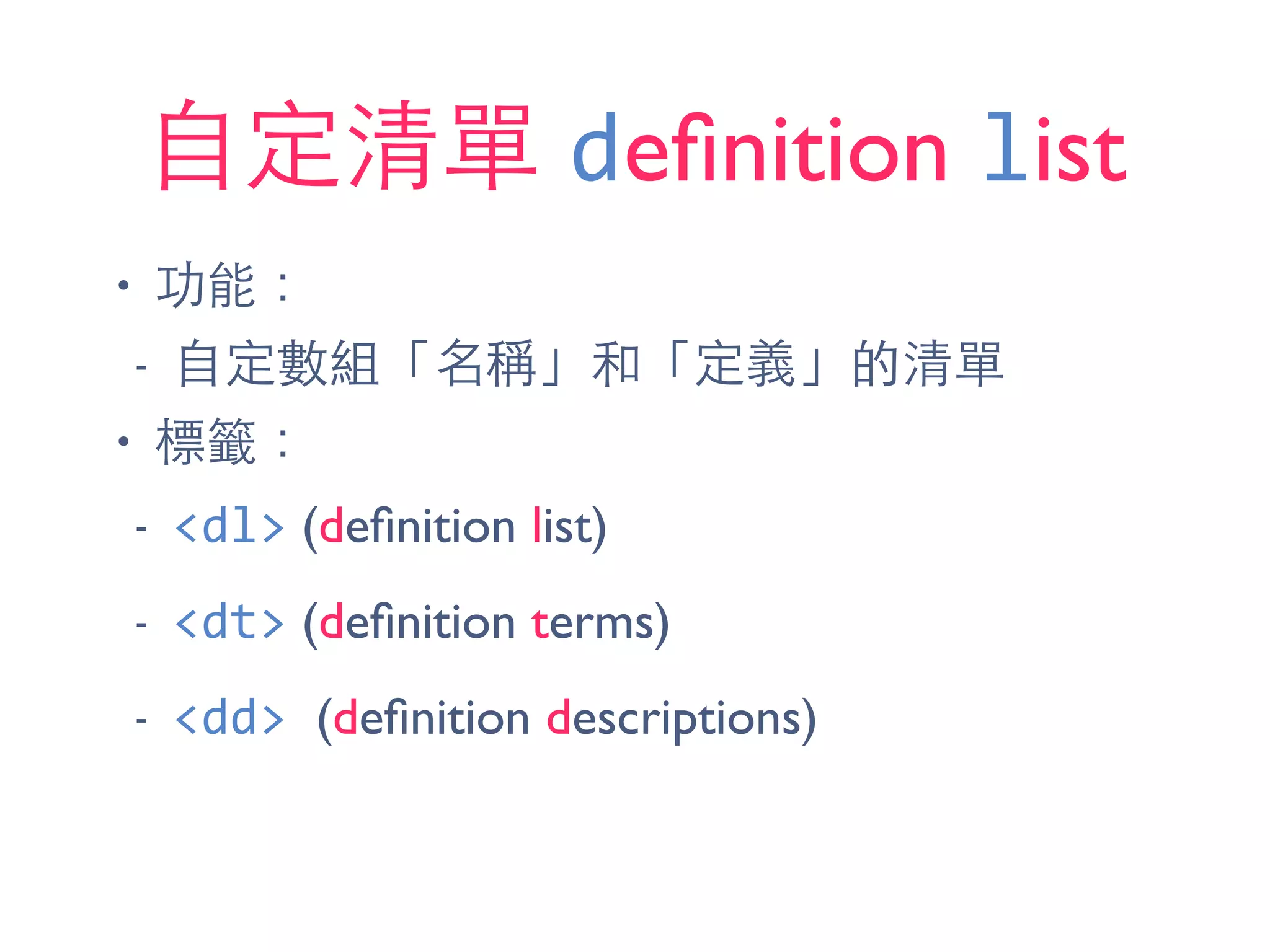 ⾃自定清單 deﬁnition list
• 功能：
- ⾃自定數組「名稱」和「定義」的清單
• 標籤：
- <dl> (deﬁnition list)
- <dt> (deﬁnition terms)
- <dd>	
  (deﬁnition descriptions)
 