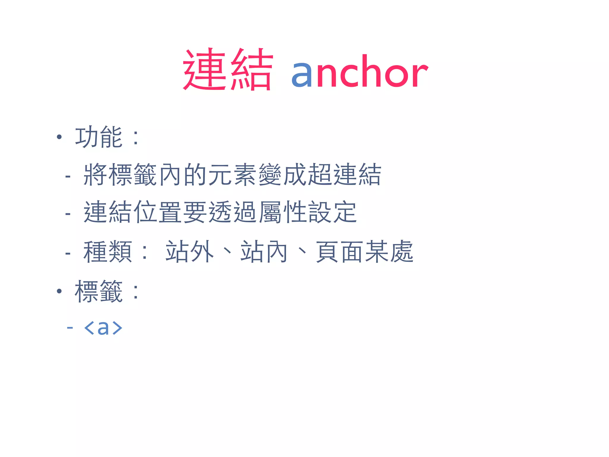 連結 anchor
• 功能：
- 將標籤內的元素變成超連結
- 連結位置要透過屬性設定
- 種類： 站外、站內、⾴頁⾯面某處
• 標籤：
-­‐ <a>
 