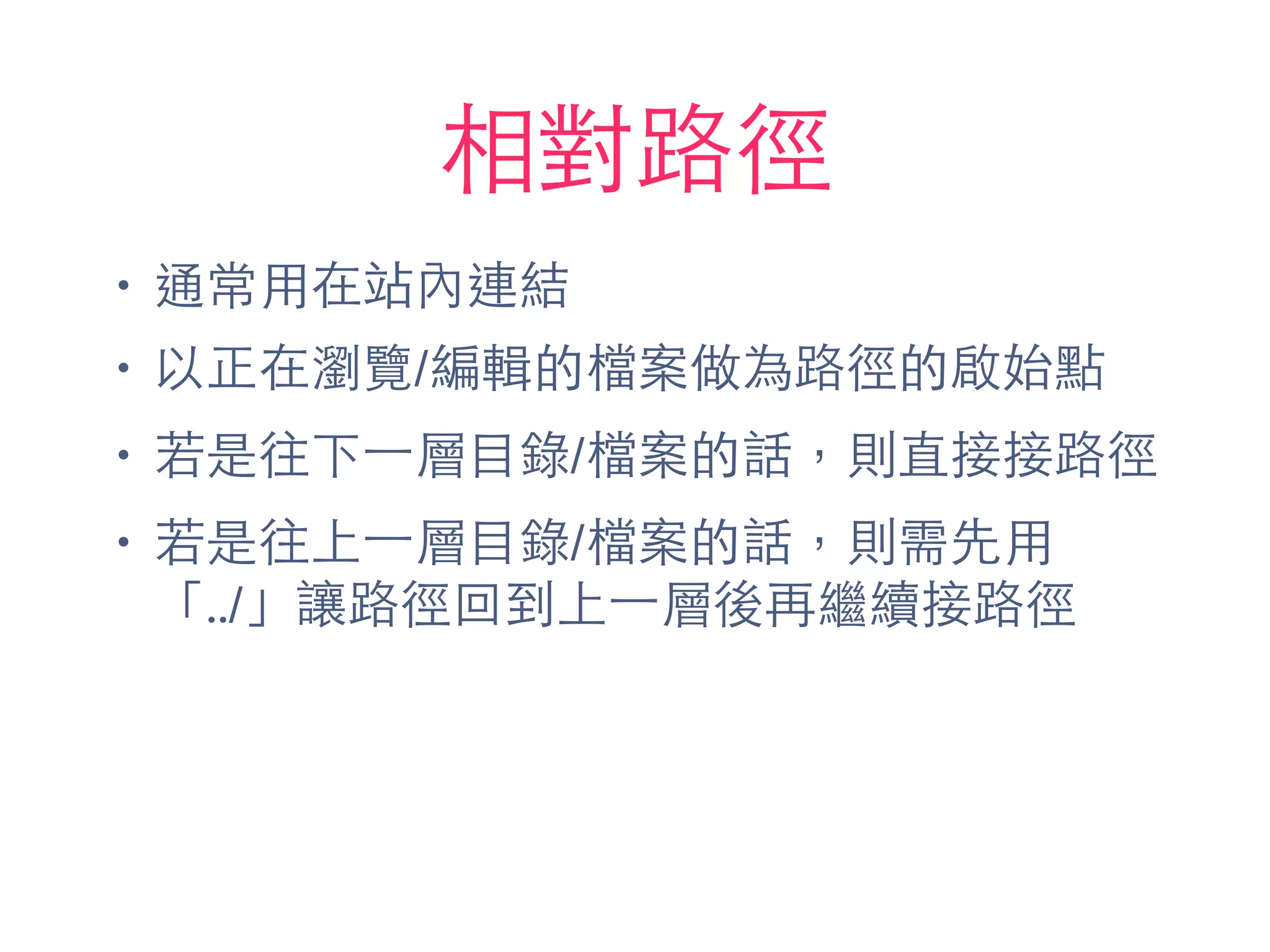 相對路徑
• 通常⽤用在站內連結
• 以正在瀏覽/編輯的檔案做為路徑的啟始點
• 若是往下⼀一層⺫⽬目錄/檔案的話，則直接接路徑
• 若是往上⼀一層⺫⽬目錄/檔案的話，則需先⽤用
「../」讓路徑回到上⼀一層後再繼續接路徑
 