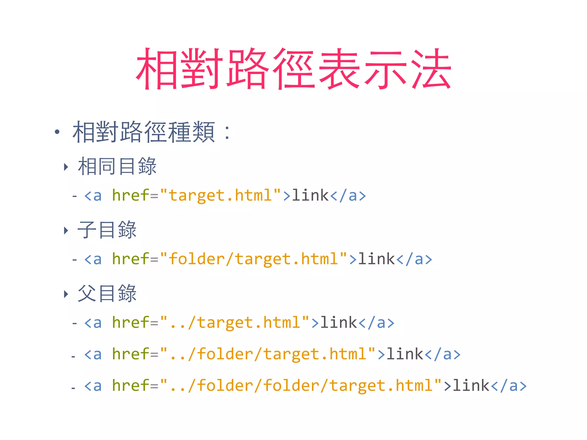相對路徑表⽰示法
• 相對路徑種類：
‣ 相同⺫⽬目錄
-­‐ <a	
  href="target.html">link</a>	
  
‣ ⼦子⺫⽬目錄
-­‐ <a	
  href="folder/target.html">link</a>	
  
‣ ⽗父⺫⽬目錄
-­‐ <a	
  href="../target.html">link</a>	
  
- <a	
  href="../folder/target.html">link</a>	
  
- <a	
  href="../folder/folder/target.html">link</a>
 