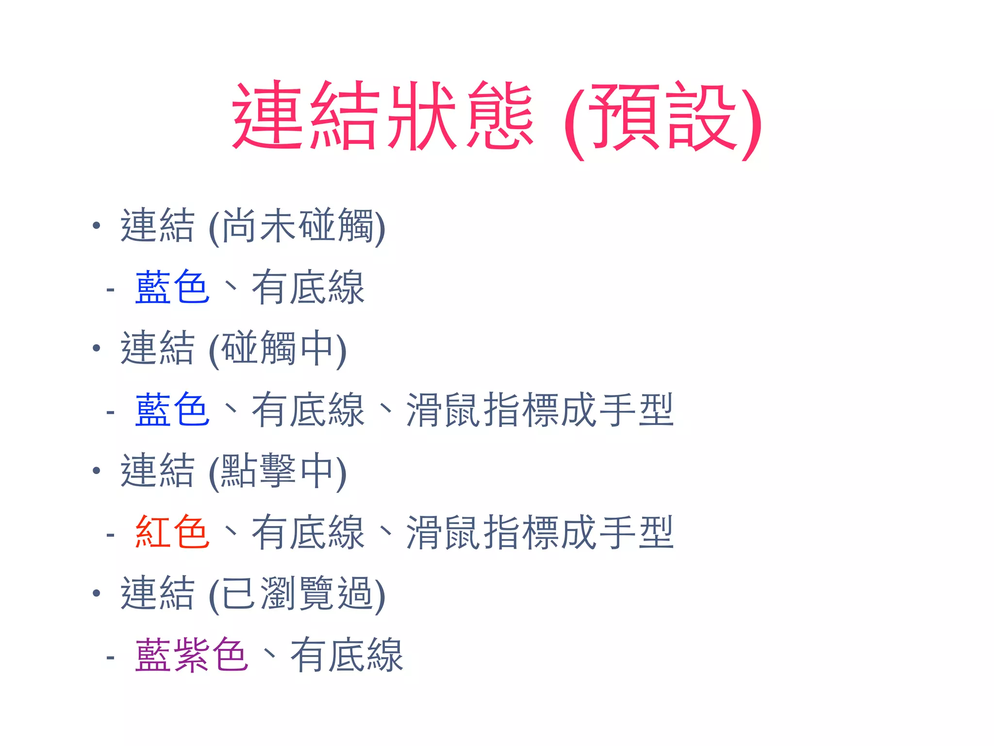 連結狀態 (預設)
• 連結 (尚未碰觸)
- 藍⾊色、有底線
• 連結 (碰觸中)
- 藍⾊色、有底線、滑⿏鼠指標成⼿手型
• 連結 (點擊中)
- 紅⾊色、有底線、滑⿏鼠指標成⼿手型
• 連結 (已瀏覽過)
- 藍紫⾊色、有底線
 