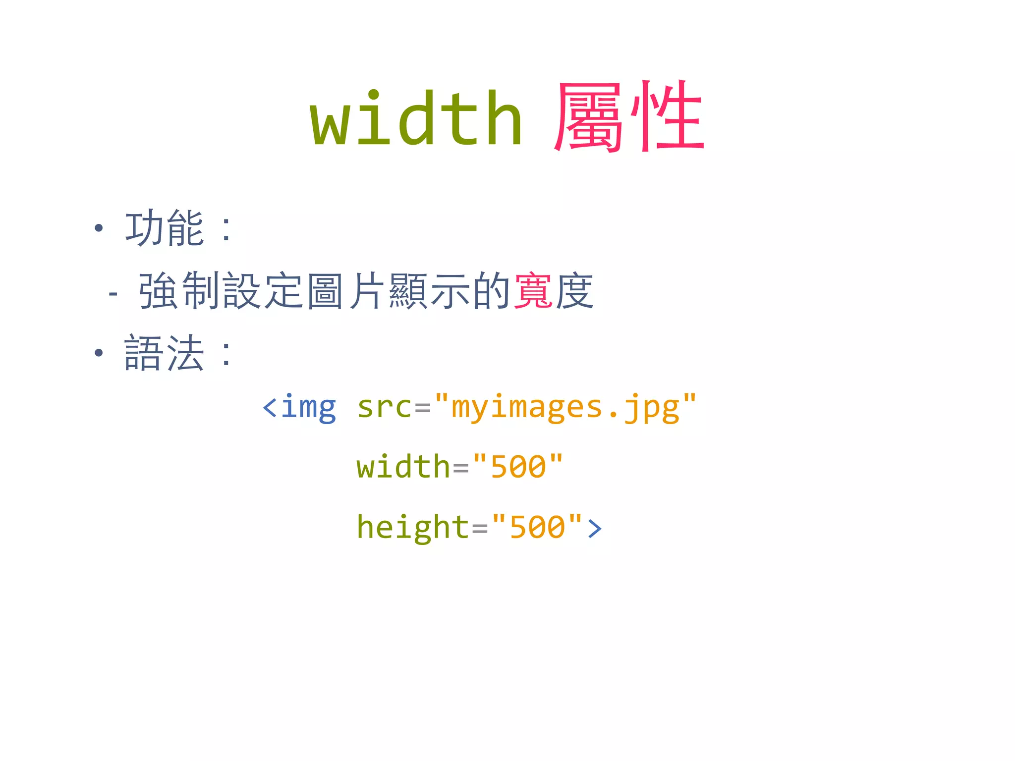 width 屬性
• 功能：
- 強制設定圖⽚片顯⽰示的寬度
• 語法：
<img	
  src="myimages.jpg"	
  
	
  	
  	
  	
  	
  width="500"	
  
	
  	
  	
  	
  	
  height="500">
 