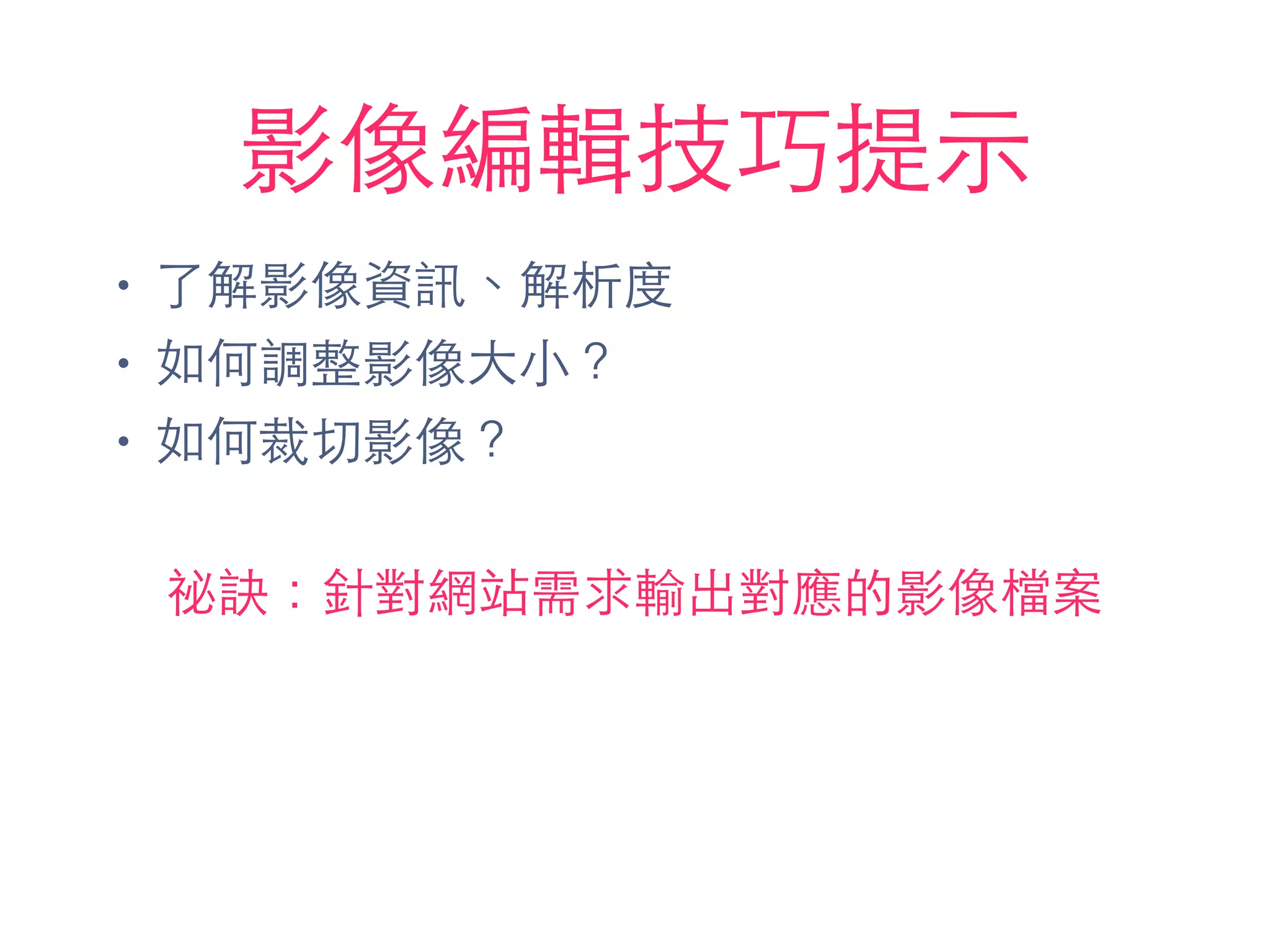 影像編輯技巧提⽰示
• 了解影像資訊、解析度
• 如何調整影像⼤大⼩小？
• 如何裁切影像？
祕訣：針對網站需求輸出對應的影像檔案
 