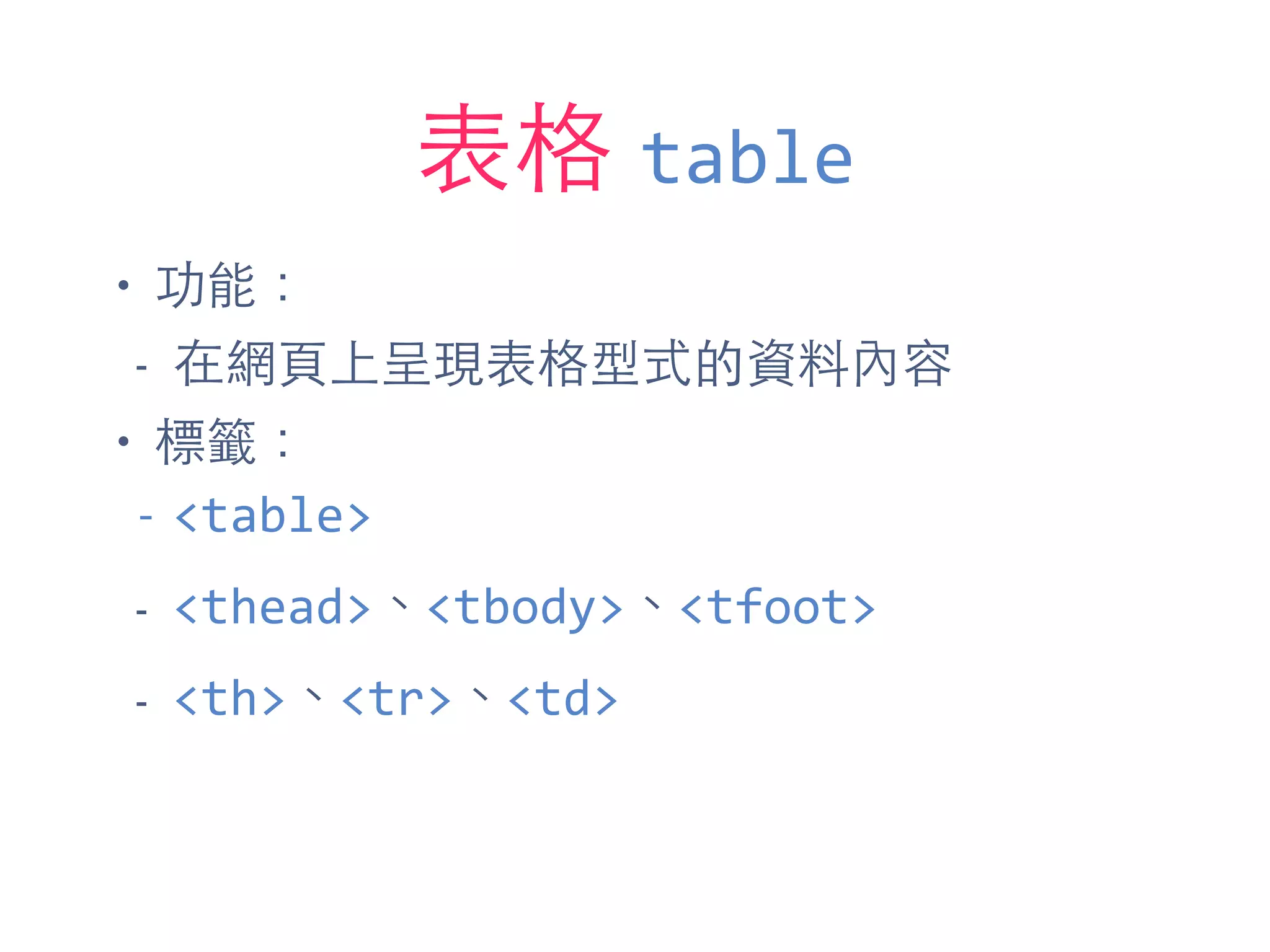 表格 table
• 功能：
- 在網⾴頁上呈現表格型式的資料內容
• 標籤：
-­‐ <table>	
  
- <thead>、<tbody>、<tfoot>
- <th>、<tr>、<td>
 
