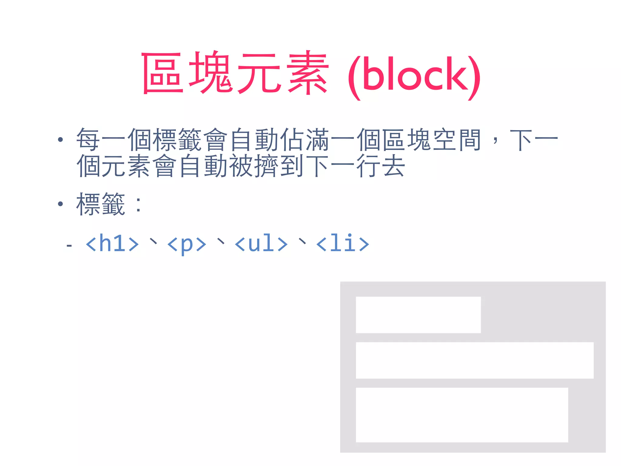 區塊元素 (block)
• 每⼀一個標籤會⾃自動佔滿⼀一個區塊空間，下⼀一
個元素會⾃自動被擠到下⼀一⾏行去
• 標籤：
- <h1>、<p>、<ul>、<li>
 