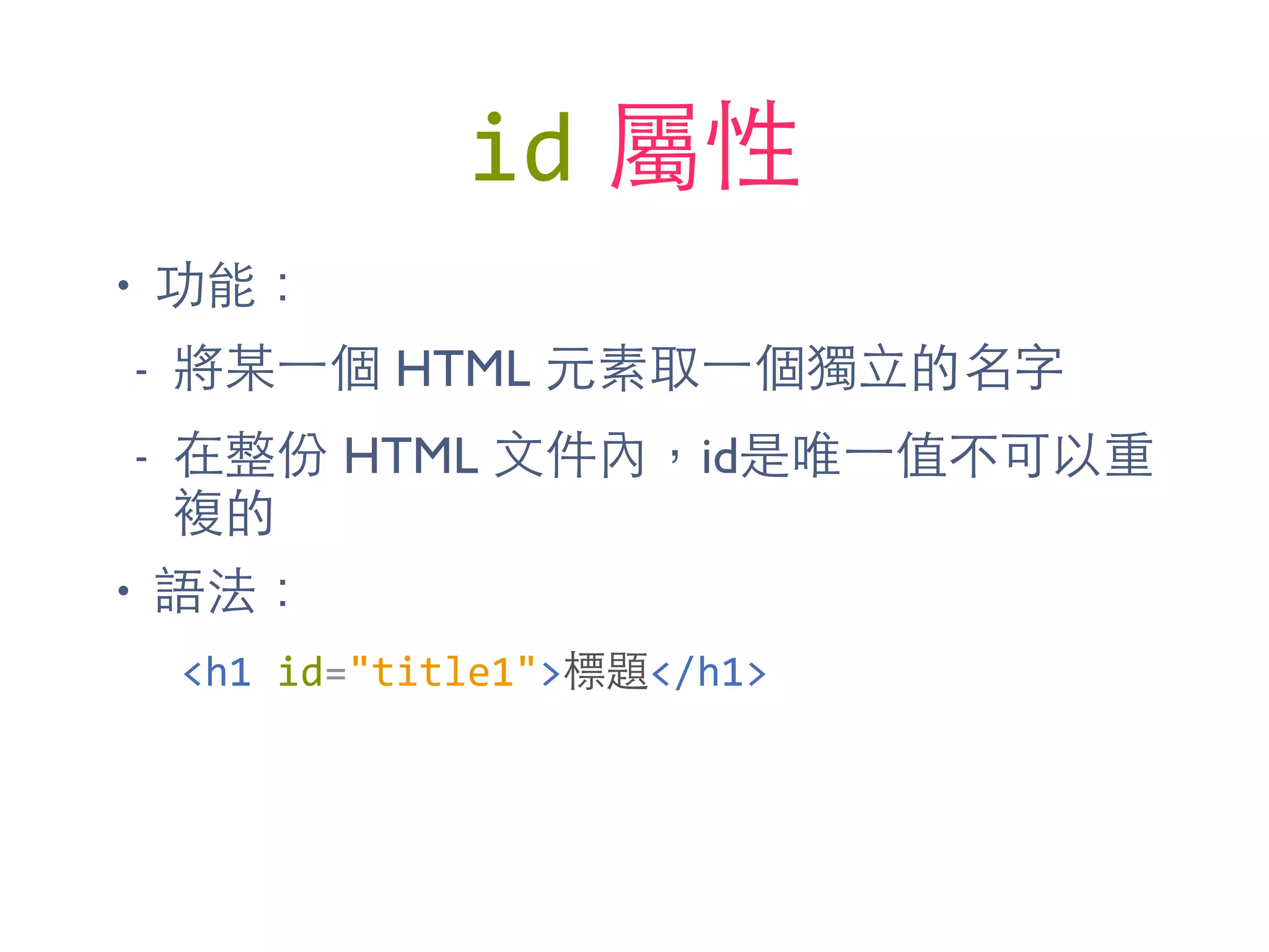 id 屬性
• 功能：
- 將某⼀一個 HTML 元素取⼀一個獨⽴立的名字
- 在整份 HTML ⽂文件內，id是唯⼀一值不可以重
複的
• 語法：
<h1	
  id="title1">標題</h1>
 