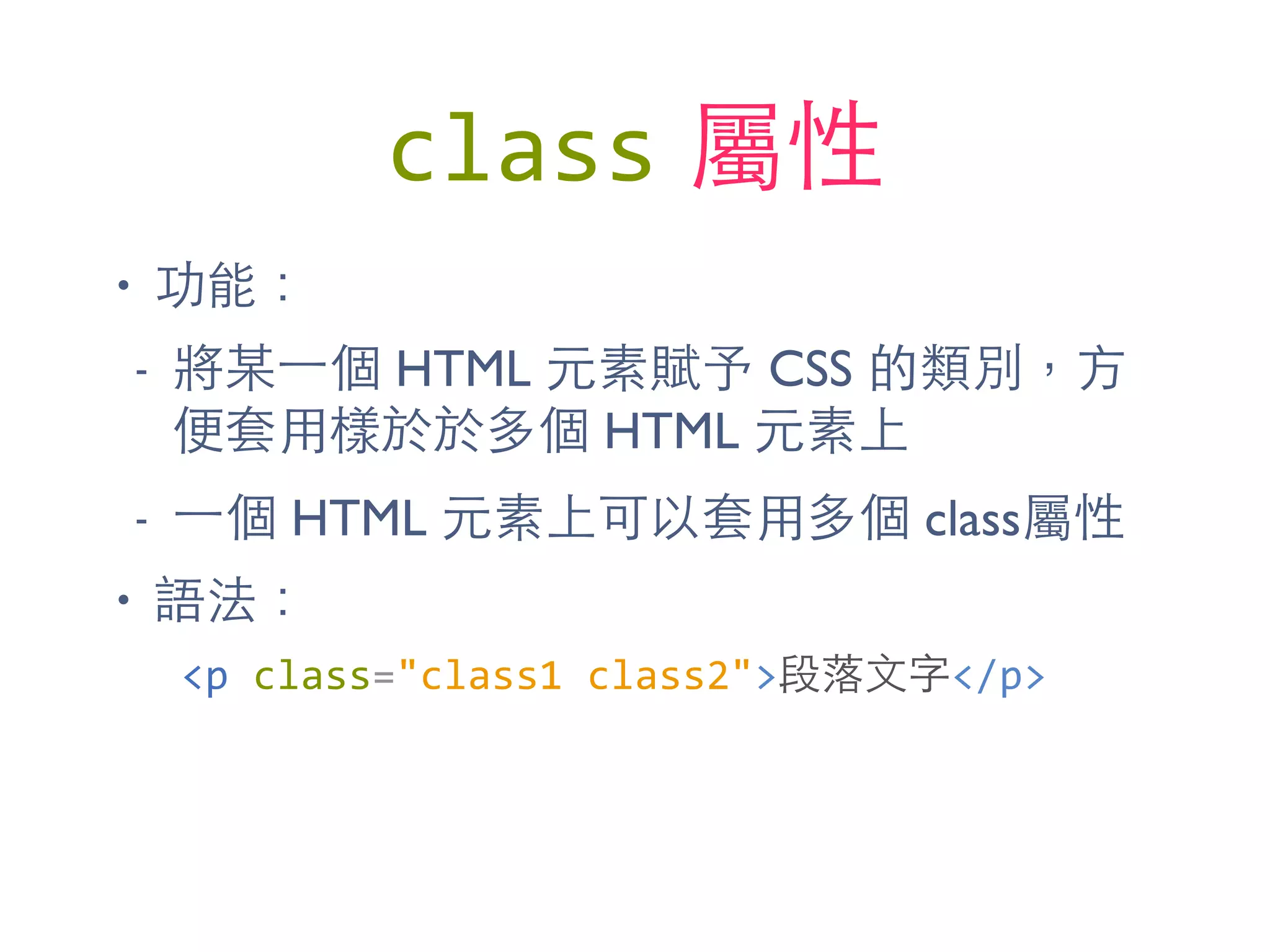 class 屬性
• 功能：
- 將某⼀一個 HTML 元素賦予 CSS 的類別，⽅方
便套⽤用樣於於多個 HTML 元素上
- ⼀一個 HTML 元素上可以套⽤用多個 class屬性
• 語法：
<p	
  class="class1	
  class2">段落⽂文字</p>
 