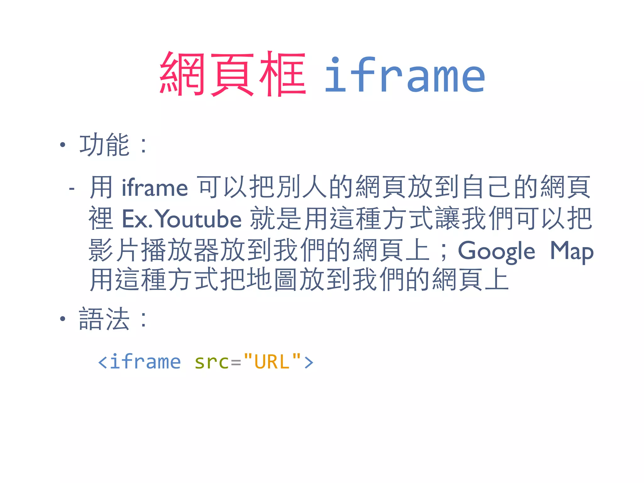 網⾴頁框 iframe
• 功能：
- ⽤用 iframe 可以把別⼈人的網⾴頁放到⾃自⼰己的網⾴頁
裡 Ex.Youtube 就是⽤用這種⽅方式讓我們可以把
影⽚片播放器放到我們的網⾴頁上；Google Map
⽤用這種⽅方式把地圖放到我們的網⾴頁上
• 語法：
<iframe	
  src="URL">
 