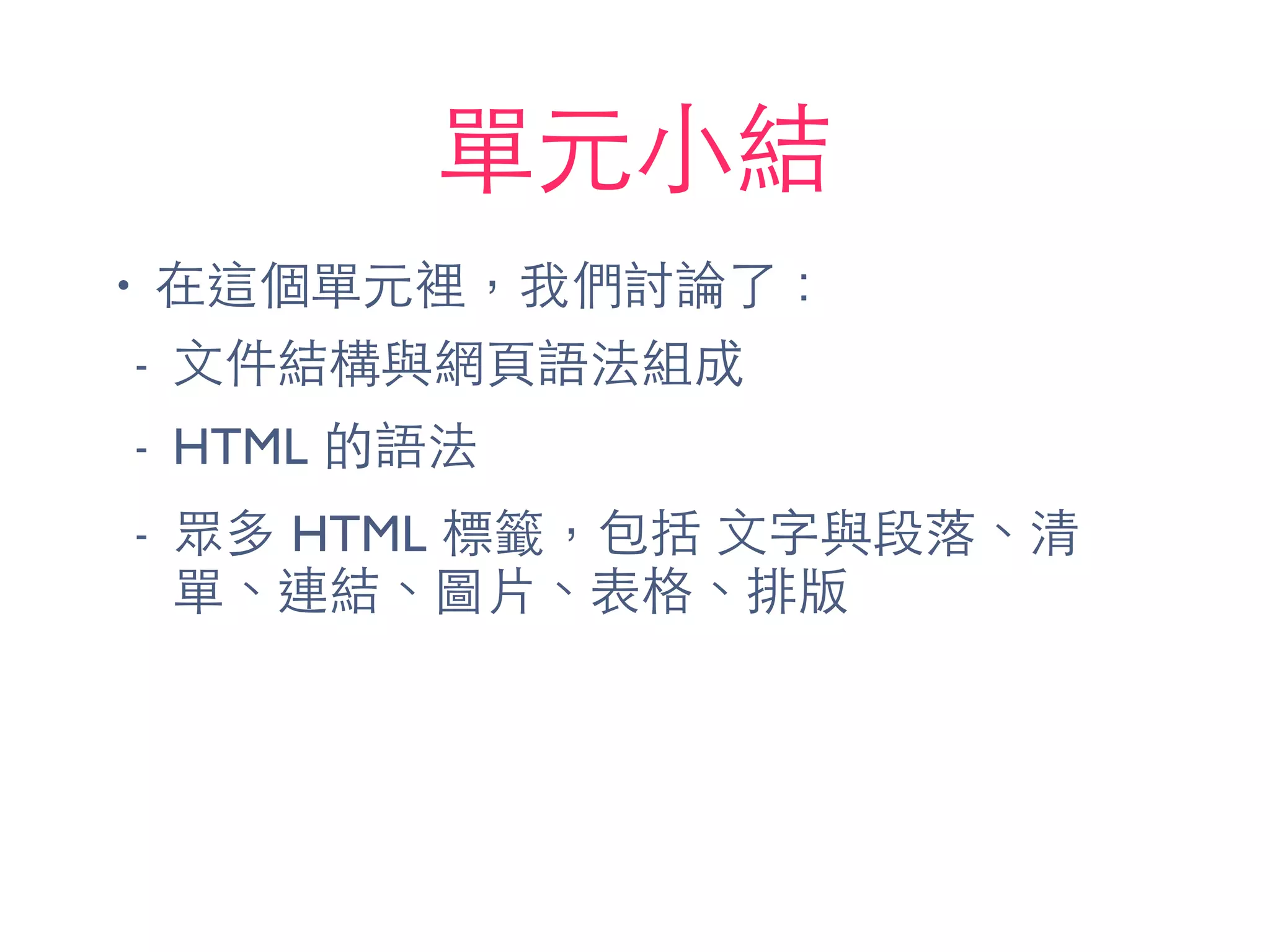 單元⼩小結
• 在這個單元裡，我們討論了：
- ⽂文件結構與網⾴頁語法組成
- HTML 的語法
- 眾多 HTML 標籤，包括 ⽂文字與段落、清
單、連結、圖⽚片、表格、排版
 