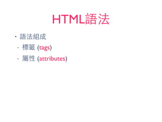 HTML語法
• 語法組成
- 標籤 (tags)
- 屬性 (attributes)
 