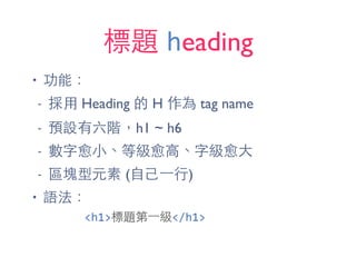 標題 heading
• 功能：
- 採⽤用 Heading 的 H 作為 tag name
- 預設有六階，h1 ~ h6
- 數字愈⼩小、等級愈⾼高、字級愈⼤大
- 區塊型元素 (⾃自⼰己⼀一⾏行)
• 語法：
<h1>標題第⼀一級</h1>
 