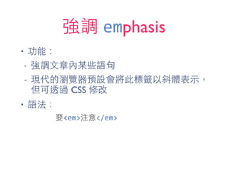 強調 emphasis
• 功能：
- 強調⽂文章內某些語句
- 現代的瀏覽器預設會將此標籤以斜體表⽰示，
但可透過 CSS 修改
• 語法：
要<em>注意</em>
 