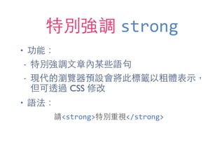 特別強調 strong
• 功能：
- 特別強調⽂文章內某些語句
- 現代的瀏覽器預設會將此標籤以粗體表⽰示，
但可透過 CSS 修改
• 語法：
請<strong>特別重視</strong>
 