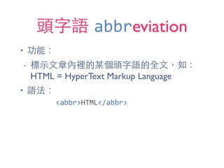 頭字語 abbreviation
• 功能：
- 標⽰示⽂文章內裡的某個頭字語的全⽂文，如：
HTML = HyperText Markup Language
• 語法：
<abbr>HTML</abbr>
 