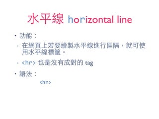 ⽔水平線 horizontal line
• 功能：
- 在網⾴頁上若要繪製⽔水平線進⾏行區隔，就可使
⽤用⽔水平線標籤。
- <hr> 也是沒有成對的 tag
• 語法：
<hr>
 