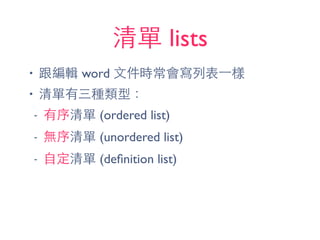 清單 lists
• 跟編輯 word ⽂文件時常會寫列表⼀一樣
• 清單有三種類型：
- 有序清單 (ordered list)
- 無序清單 (unordered list)
- ⾃自定清單 (deﬁnition list)
 