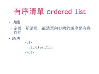 有序清單 ordered list
• 功能：
- 定義⼀一組清單，⽽而清單內容間的順序是有意
義的
• 語法：
<ol>	
  
	
  	
  <li>item</li>	
  
</ol>
 