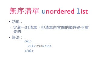 無序清單 unordered list
• 功能：
- 定義⼀一組清單，但清單內容間的順序是不重
要的
• 語法：
<ul>	
  
	
  	
  <li>item</li>	
  
</ul>
 