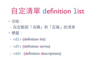 ⾃自定清單 deﬁnition list
• 功能：
- ⾃自定數組「名稱」和「定義」的清單
• 標籤：
- <dl> (deﬁnition list)
- <dt> (deﬁnition terms)
- <dd>	
  (deﬁnition descriptions)
 