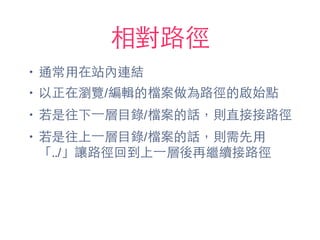 相對路徑
• 通常⽤用在站內連結
• 以正在瀏覽/編輯的檔案做為路徑的啟始點
• 若是往下⼀一層⺫⽬目錄/檔案的話，則直接接路徑
• 若是往上⼀一層⺫⽬目錄/檔案的話，則需先⽤用
「../」讓路徑回到上⼀一層後再繼續接路徑
 