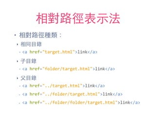 相對路徑表⽰示法
• 相對路徑種類：
‣ 相同⺫⽬目錄
-­‐ <a	
  href="target.html">link</a>	
  
‣ ⼦子⺫⽬目錄
-­‐ <a	
  href="folder/target.html">link</a>	
  
‣ ⽗父⺫⽬目錄
-­‐ <a	
  href="../target.html">link</a>	
  
- <a	
  href="../folder/target.html">link</a>	
  
- <a	
  href="../folder/folder/target.html">link</a>
 