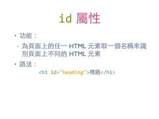 id 屬性
• 功能：
- 為⾴頁⾯面上的任⼀一 HTML 元素取⼀一個名稱來識
別⾴頁⾯面上不同的 HTML 元素
• 語法：
<h1	
  id="heading">標題</h1>
 