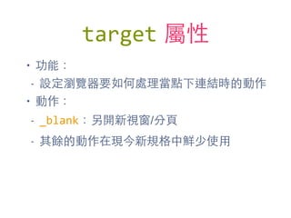 target 屬性
• 功能：
- 設定瀏覽器要如何處理當點下連結時的動作
• 動作：
- _blank：另開新視窗/分⾴頁
- 其餘的動作在現今新規格中鮮少使⽤用
 
