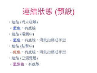 連結狀態 (預設)
• 連結 (尚未碰觸)
- 藍⾊色、有底線
• 連結 (碰觸中)
- 藍⾊色、有底線、滑⿏鼠指標成⼿手型
• 連結 (點擊中)
- 紅⾊色、有底線、滑⿏鼠指標成⼿手型
• 連結 (已瀏覽過)
- 藍紫⾊色、有底線
 