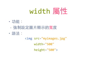 width 屬性
• 功能：
- 強制設定圖⽚片顯⽰示的寬度
• 語法：
<img	
  src="myimages.jpg"	
  
	
  	
  	
  	
  	
  width="500"	
  
	
  	
  	
  	
  	
  height="500">
 
