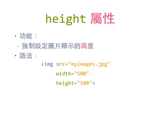 height 屬性
• 功能：
- 強制設定圖⽚片顯⽰示的⾼高度
• 語法：
<img	
  src="myimages.jpg"	
  
	
  	
  	
  	
  	
  width="500"	
  
	
  	
  	
  	
  	
  height="500">
 