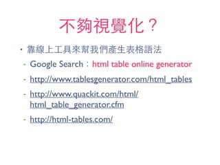 不夠視覺化？
• 靠線上⼯工具來幫我們產⽣生表格語法
- Google Search：html table online generator
- http://www.tablesgenerator.com/html_tables
- http://www.quackit.com/html/
html_table_generator.cfm
- http://html-tables.com/
 