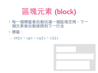 區塊元素 (block)
• 每⼀一個標籤會⾃自動佔滿⼀一個區塊空間，下⼀一
個元素會⾃自動被擠到下⼀一⾏行去
• 標籤：
- <h1>、<p>、<ul>、<li>
 