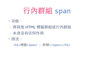 ⾏行內群組 span
• 功能：
- 將其他 HTML 標籤群組成⾏行內群組
- 本⾝身沒有任何作⽤用
• 語法：
<h1>標題<span>	
  -­‐	
  附標</span></h1>
 