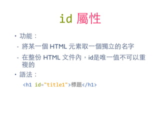 id 屬性
• 功能：
- 將某⼀一個 HTML 元素取⼀一個獨⽴立的名字
- 在整份 HTML ⽂文件內，id是唯⼀一值不可以重
複的
• 語法：
<h1	
  id="title1">標題</h1>
 