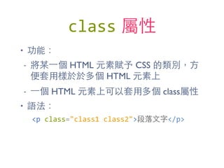 class 屬性
• 功能：
- 將某⼀一個 HTML 元素賦予 CSS 的類別，⽅方
便套⽤用樣於於多個 HTML 元素上
- ⼀一個 HTML 元素上可以套⽤用多個 class屬性
• 語法：
<p	
  class="class1	
  class2">段落⽂文字</p>
 