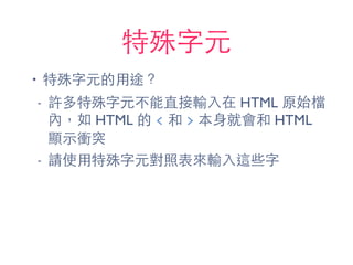 特殊字元
• 特殊字元的⽤用途？
- 許多特殊字元不能直接輸⼊入在 HTML 原始檔
內，如 HTML 的 < 和 > 本⾝身就會和 HTML
顯⽰示衝突
- 請使⽤用特殊字元對照表來輸⼊入這些字
 