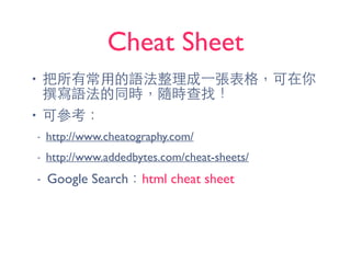 Cheat Sheet
• 把所有常⽤用的語法整理成⼀一張表格，可在你
撰寫語法的同時，隨時查找！
• 可參考：
- http://www.cheatography.com/
- http://www.addedbytes.com/cheat-sheets/
- Google Search：html cheat sheet
 
