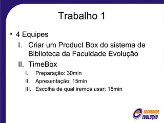 Trabalho 1
• 4 Equipes
I. Criar um Product Box do sistema de
Biblioteca da Faculdade Evolução
II. TimeBox
I. Preparação: 30min
II. Apresentação: 15min
III. Escolha de qual iremos usar: 15min
 