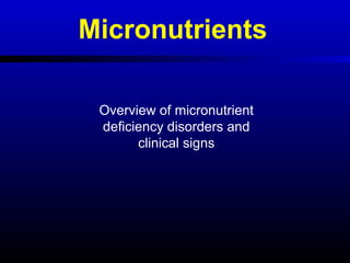 Micronutrients
Overview of micronutrient
deficiency disorders and
clinical signs
 